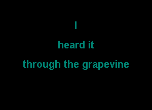 I
heard it

through the grapevine