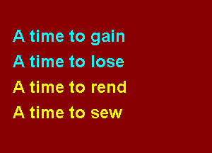A time to gain
A time to lose

A time to rend
A time to sew