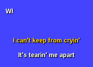 I can't keep from cryin'

It's tearin' me apart