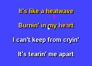 It's like a heatwave

Burnin' in my heart

I can't keep from cryin'

It's tearin' me apart