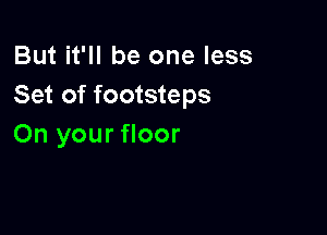 But it'll be one less
Set of footsteps

On your floor