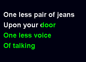 One less pair of jeans
Upon your door

One less voice
Of talking