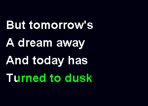 But tomorrow's
A dream away

And today has
Turned to dusk