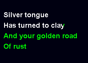 Silver tongue
Has turned to clay

And your golden road
Of rust