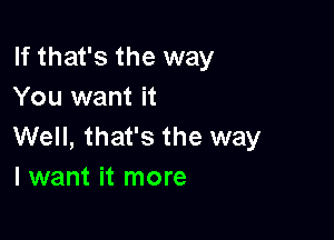 If that's the way
You want it

Well, that's the way
I want it more