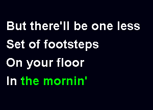 But there'll be one less
Set of footsteps

On your floor
In the mornin'