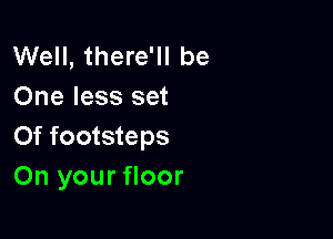 Well, there'll be
One less set

Of footsteps
On your floor