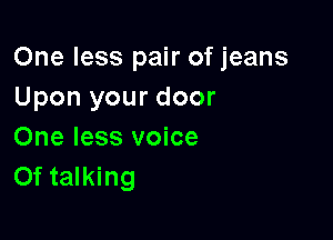 One less pair of jeans
Upon your door

One less voice
Of talking