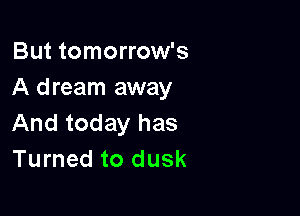 But tomorrow's
A dream away

And today has
Turned to dusk