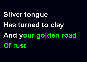 Silver tongue
Has turned to clay

And your golden road
Of rust