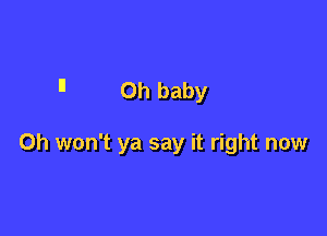 n Oh baby

0h won't ya say it right now