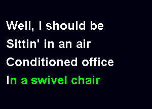 Well, I should be
Sittin' in an air

Conditioned office
In a swivel chair