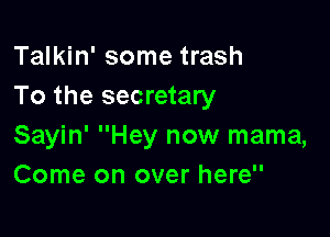 Talkin' some trash
To the secretary

Sayin' Hey now mama,
Come on over here