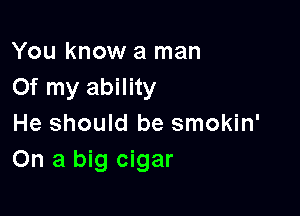 You know a man
Of my ability

He should be smokin'
On a big cigar