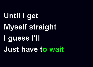 Until I get
Myself straight

I guess I'll
Just have to wait