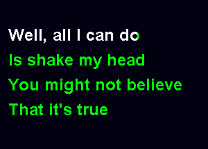 Well, all I can do
Is shake my head

You might not believe
That it's true