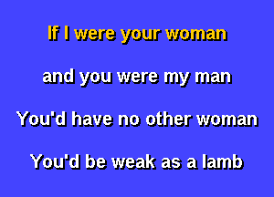 If I were your woman

and you were my man

You'd have no other woman

You'd be weak as a lamb