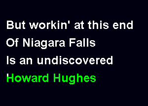 But workin' at this end
0f Niagara Falls

Is an undiscovered
Howard Hughes