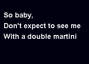 80 baby,
Don't expect to see me

With a double martini