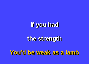 If you had

the strength

You'd be weak as a lamb