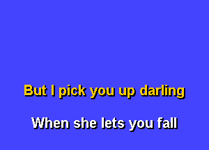 But I pick you up darling

When she lets you fall