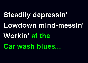 Steadily depressin'
Lowdown mind-messin'

Workin' at the
Car wash blues...