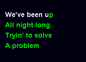 We've been up
All night long

Tryin' to solve
A problem