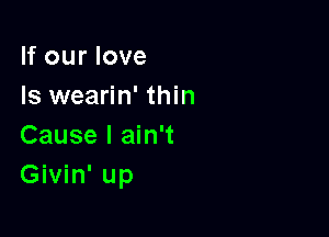 If our love
Is wearin' thin

Cause I ain't
Givin' up