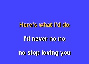 Here's what I'd do

I'd never no no

no stop loving you