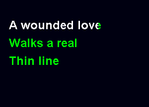 A wounded love
Walks a real

Thin line