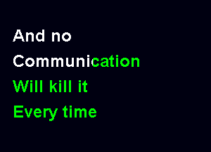 And no
Communication

Will kill it
Every time