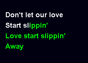 Don't let our love
Start slippin'

Love start slippin'
Away