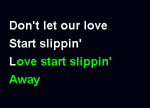 Don't let our love
Start slippin'

Love start slippin'
Away