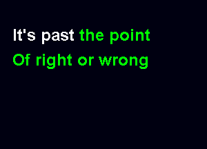 It's past the point
Of right or wrong
