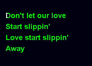 Don't let our love
Start slippin'

Love start slippin'
Away