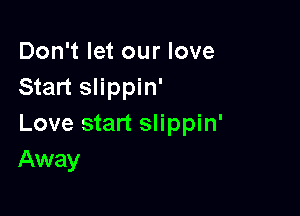 Don't let our love
Start slippin'

Love start slippin'
Away