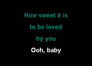 How sweet it is

to be loved

by you
Ooh, baby