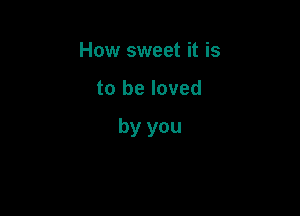 How sweet it is

to be loved

by you