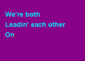 We're both
Leadin' each other

On