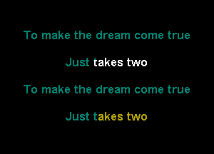 To make the dream come true

Just takes two

To make the dream come true

Just takes two