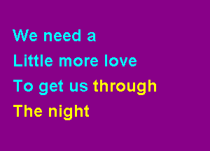 We need a
Little more love

To get us through
The night