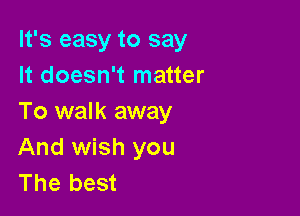 It's easy to say
It doesn't matter

To walk away
And wish you
The best