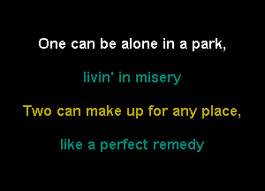 One can be alone in a park,

livin' in misery

Two can make up for any place,

like a perfect remedy