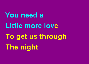 You need a
Little more love

To get us through
The night