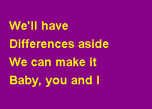 We'll have
Differences aside

We can make it
Baby, you and I