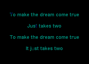 To make the dream come true
Just takes two

To make the dream come true

It just takes two