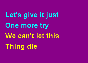 Let's give it just
One more try

We can't let this
Thing die