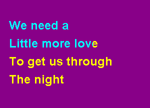 We need a
Little more love

To get us through
The night