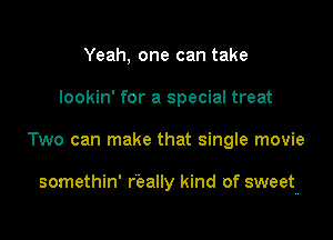 Yeah, one can take
lookin' for a special treat

Two can make that single movie

somethin' really kind of sweet