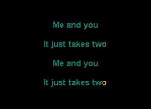 Me and you

It just takes two

Me and you

It just takes two